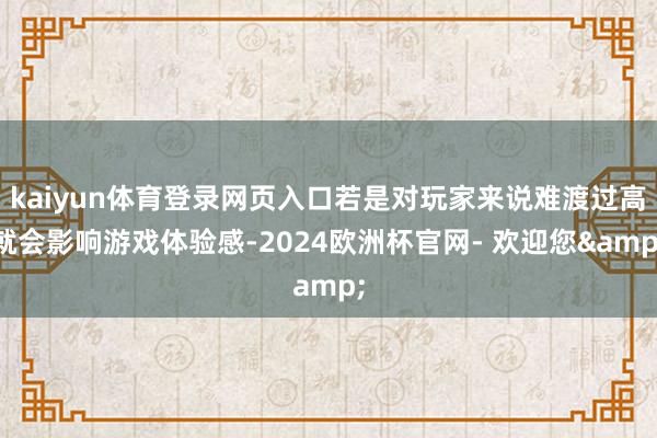 kaiyun体育登录网页入口若是对玩家来说难渡过高就会影响游戏体验感-2024欧洲杯官网- 欢迎您&