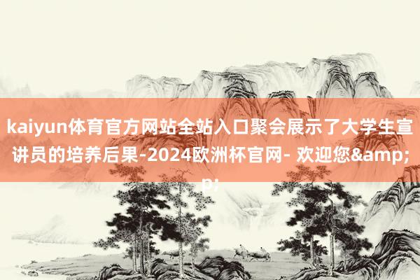 kaiyun体育官方网站全站入口聚会展示了大学生宣讲员的培养后果-2024欧洲杯官网- 欢迎您&