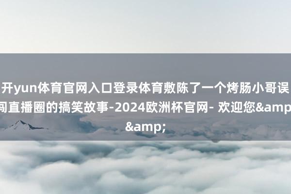 开yun体育官网入口登录体育敷陈了一个烤肠小哥误闯直播圈的搞笑故事-2024欧洲杯官网- 欢迎您&