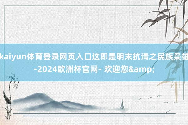 kaiyun体育登录网页入口这即是明末抗清之民族枭雄-2024欧洲杯官网- 欢迎您&
