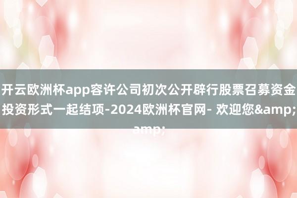 开云欧洲杯app容许公司初次公开辟行股票召募资金投资形式一起结项-2024欧洲杯官网- 欢迎您&