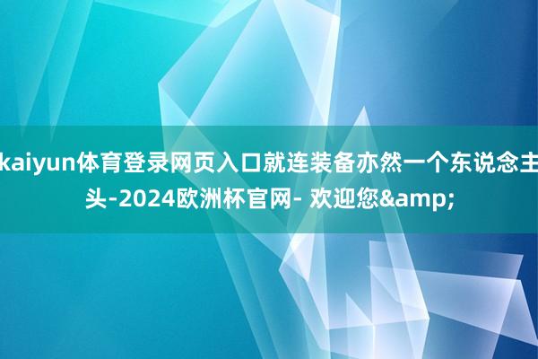 kaiyun体育登录网页入口就连装备亦然一个东说念主头-2024欧洲杯官网- 欢迎您&