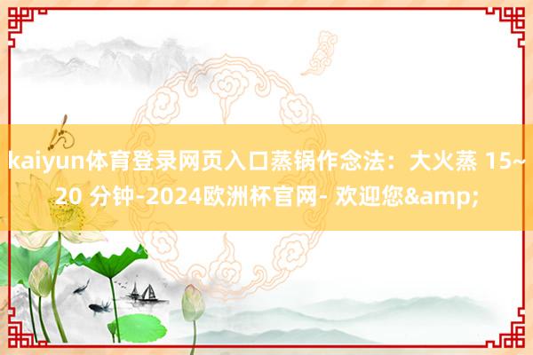 kaiyun体育登录网页入口蒸锅作念法：大火蒸 15~20 分钟-2024欧洲杯官网- 欢迎您&