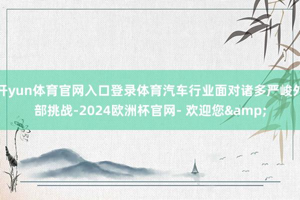 开yun体育官网入口登录体育汽车行业面对诸多严峻外部挑战-2024欧洲杯官网- 欢迎您&
