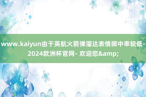 www.kaiyun由于英航火箭弹溜达表情掷中率较低-2024欧洲杯官网- 欢迎您&