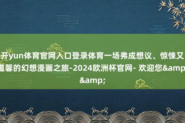 开yun体育官网入口登录体育一场弗成想议、惊悚又温馨的幻想漫画之旅-2024欧洲杯官网- 欢迎您&