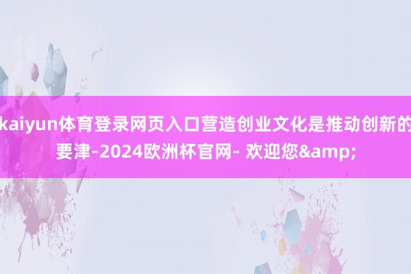kaiyun体育登录网页入口营造创业文化是推动创新的要津-2024欧洲杯官网- 欢迎您&