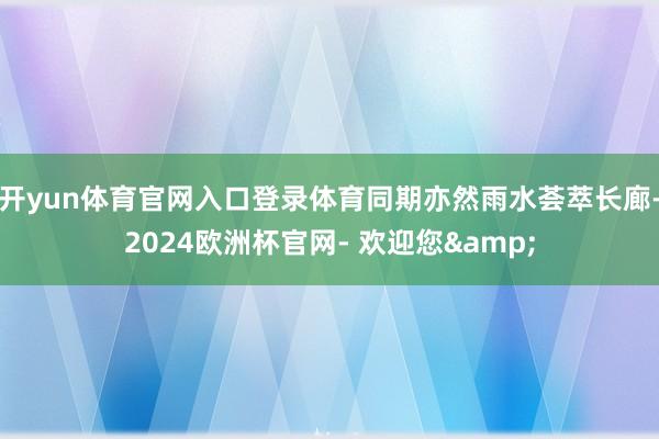 开yun体育官网入口登录体育同期亦然雨水荟萃长廊-2024欧洲杯官网- 欢迎您&