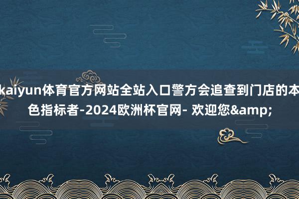 kaiyun体育官方网站全站入口警方会追查到门店的本色指标者-2024欧洲杯官网- 欢迎您&