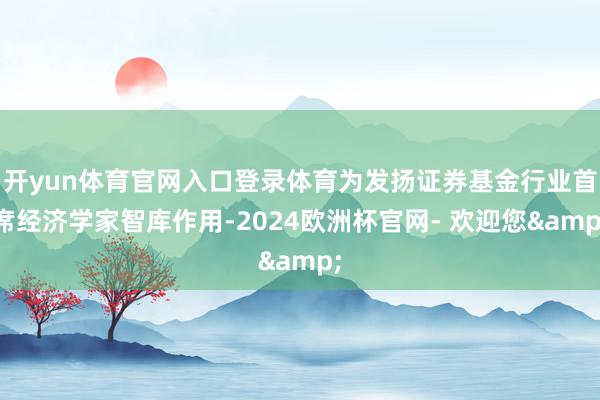 开yun体育官网入口登录体育为发扬证券基金行业首席经济学家智库作用-2024欧洲杯官网- 欢迎您&