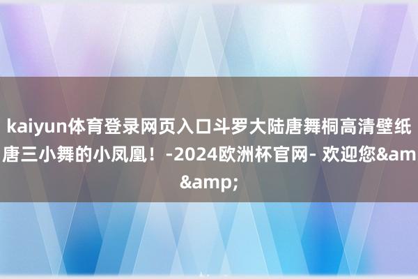 kaiyun体育登录网页入口斗罗大陆唐舞桐高清壁纸：唐三小舞的小凤凰！-2024欧洲杯官网- 欢迎您&