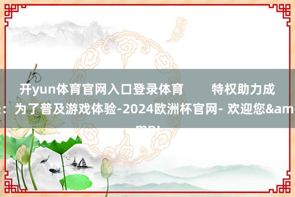 开yun体育官网入口登录体育 特权助力成长:为了普及游戏体验-2024欧洲杯官网- 欢迎您&