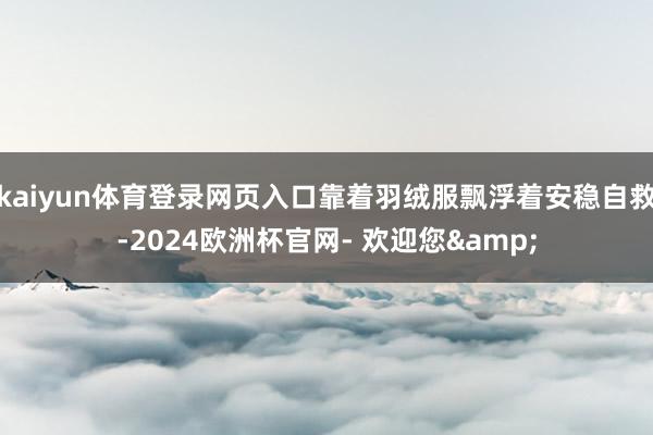 kaiyun体育登录网页入口靠着羽绒服飘浮着安稳自救-2024欧洲杯官网- 欢迎您&