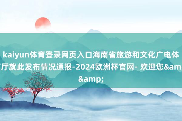 kaiyun体育登录网页入口海南省旅游和文化广电体育厅就此发布情况通报-2024欧洲杯官网- 欢迎您&