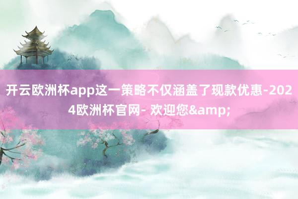 开云欧洲杯app这一策略不仅涵盖了现款优惠-2024欧洲杯官网- 欢迎您&