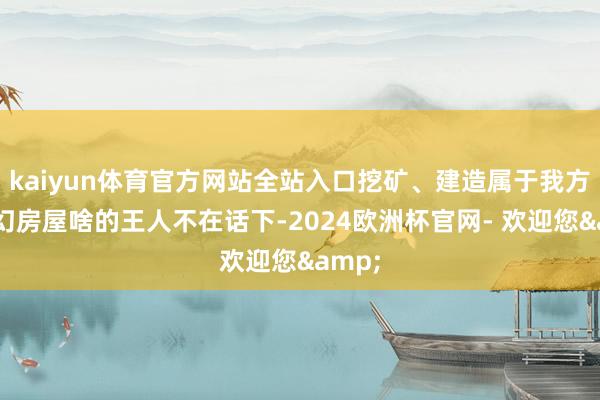 kaiyun体育官方网站全站入口挖矿、建造属于我方的虚幻房屋啥的王人不在话下-2024欧洲杯官网- 欢迎您&