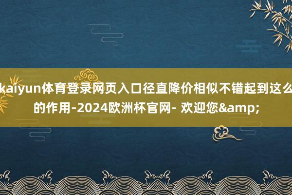kaiyun体育登录网页入口径直降价相似不错起到这么的作用-2024欧洲杯官网- 欢迎您&