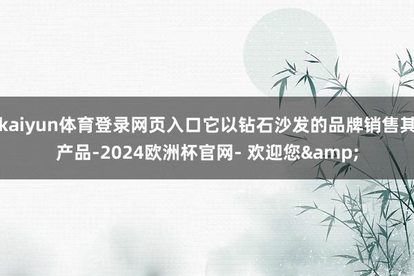kaiyun体育登录网页入口它以钻石沙发的品牌销售其产品-2024欧洲杯官网- 欢迎您&