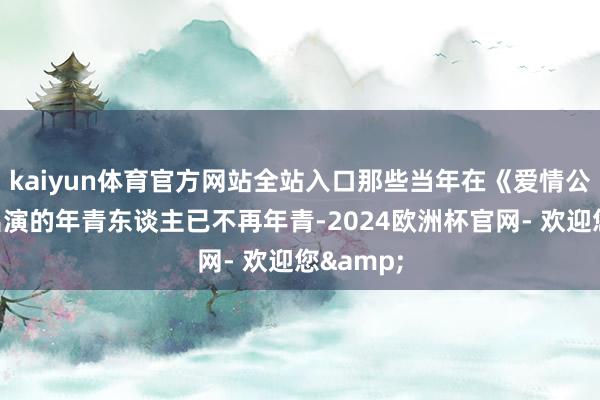 kaiyun体育官方网站全站入口那些当年在《爱情公寓》中出演的年青东谈主已不再年青-2024欧洲杯官网- 欢迎您&