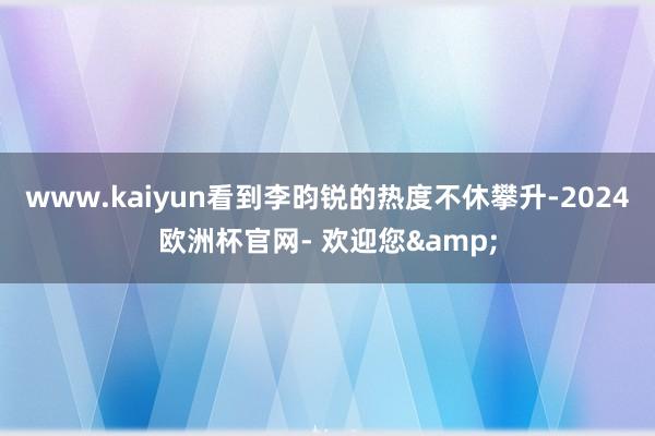 www.kaiyun看到李昀锐的热度不休攀升-2024欧洲杯官网- 欢迎您&
