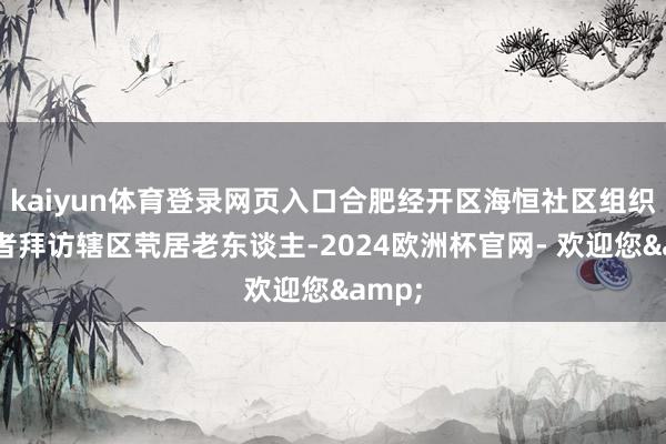 kaiyun体育登录网页入口合肥经开区海恒社区组织志愿者拜访辖区茕居老东谈主-2024欧洲杯官网- 欢迎您&