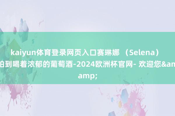 kaiyun体育登录网页入口赛琳娜 （Selena） 被拍到喝着浓郁的葡萄酒-2024欧洲杯官网- 欢迎您&