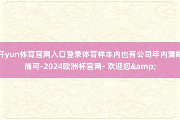 开yun体育官网入口登录体育样本内也有公司年内清晰尚可-2024欧洲杯官网- 欢迎您&