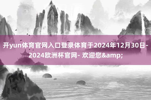 开yun体育官网入口登录体育于2024年12月30日-2024欧洲杯官网- 欢迎您&