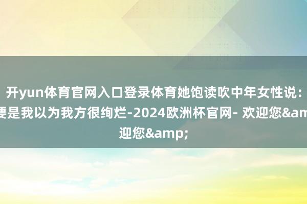 开yun体育官网入口登录体育她饱读吹中年女性说：“要是我以为我方很绚烂-2024欧洲杯官网- 欢迎您&
