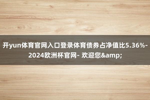 开yun体育官网入口登录体育债券占净值比5.36%-2024欧洲杯官网- 欢迎您&