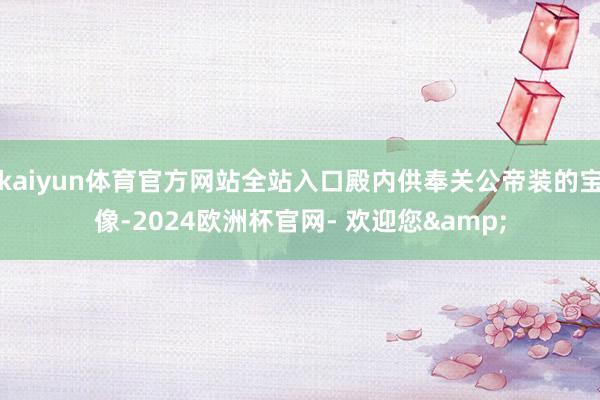 kaiyun体育官方网站全站入口殿内供奉关公帝装的宝像-2024欧洲杯官网- 欢迎您&