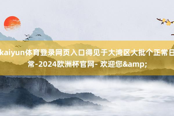 kaiyun体育登录网页入口得见于大湾区大批个正常日常-2024欧洲杯官网- 欢迎您&