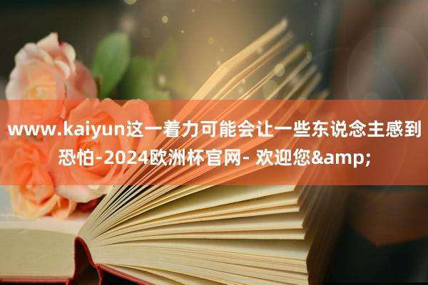 www.kaiyun这一着力可能会让一些东说念主感到恐怕-2024欧洲杯官网- 欢迎您&