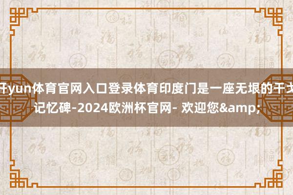 开yun体育官网入口登录体育印度门是一座无垠的干戈记忆碑-2024欧洲杯官网- 欢迎您&