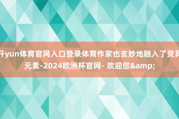 开yun体育官网入口登录体育作家也玄妙地融入了灵异元素-2024欧洲杯官网- 欢迎您&
