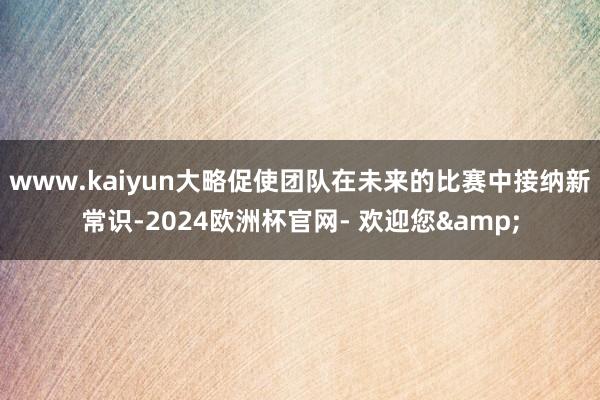 www.kaiyun大略促使团队在未来的比赛中接纳新常识-2024欧洲杯官网- 欢迎您&