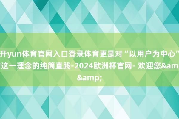 开yun体育官网入口登录体育更是对“以用户为中心”的这一理念的纯简直践-2024欧洲杯官网- 欢迎您&