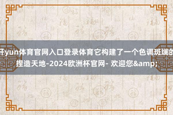 开yun体育官网入口登录体育它构建了一个色调斑斓的捏造天地-2024欧洲杯官网- 欢迎您&