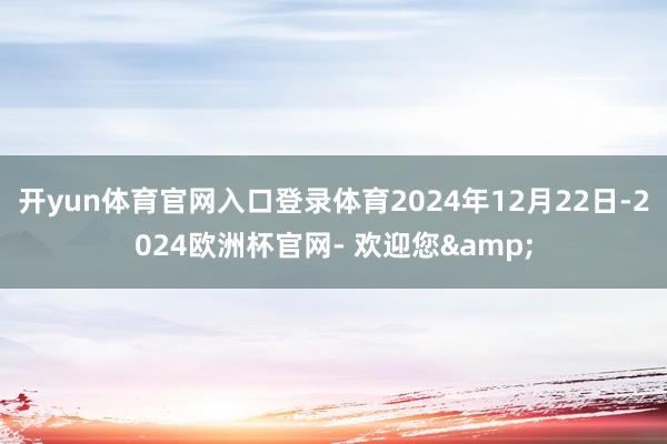 开yun体育官网入口登录体育2024年12月22日-2024欧洲杯官网- 欢迎您&