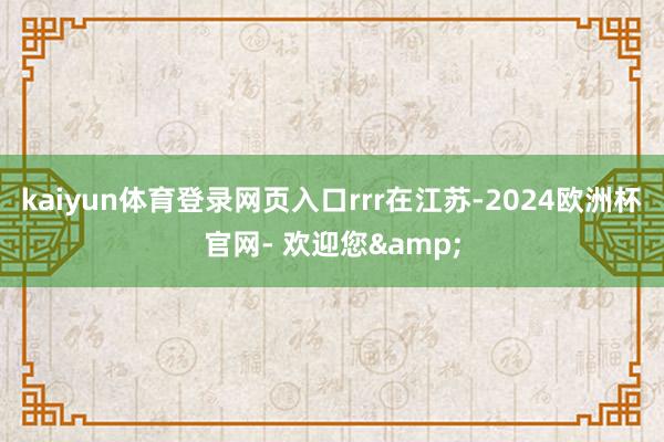 kaiyun体育登录网页入口rrr在江苏-2024欧洲杯官网- 欢迎您&