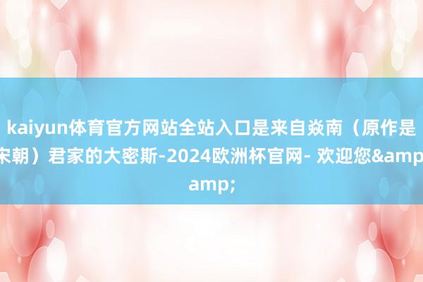 kaiyun体育官方网站全站入口是来自焱南（原作是宋朝）君家的大密斯-2024欧洲杯官网- 欢迎您&