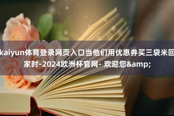 kaiyun体育登录网页入口当他们用优惠券买三袋米回家时-2024欧洲杯官网- 欢迎您&