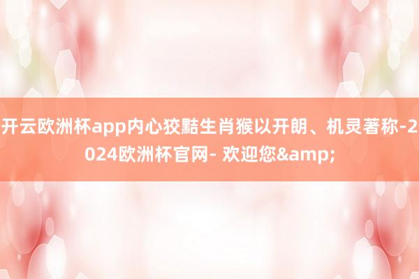 开云欧洲杯app内心狡黠生肖猴以开朗、机灵著称-2024欧洲杯官网- 欢迎您&