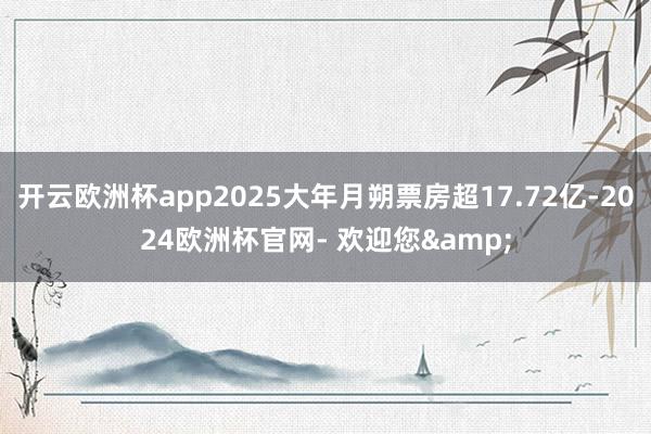 开云欧洲杯app2025大年月朔票房超17.72亿-2024欧洲杯官网- 欢迎您&
