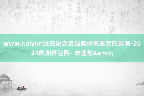 www.kaiyun她还说念及强势好意思元的影响-2024欧洲杯官网- 欢迎您&