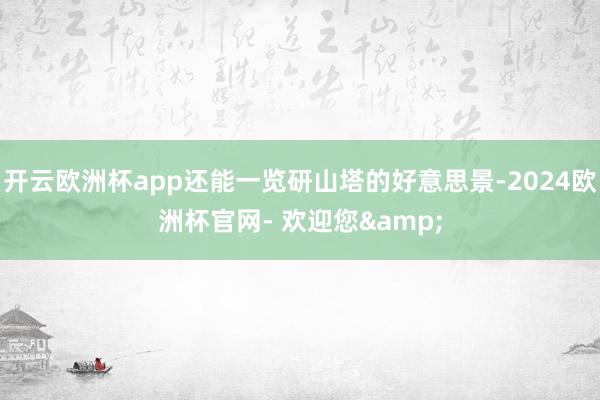开云欧洲杯app还能一览研山塔的好意思景-2024欧洲杯官网- 欢迎您&
