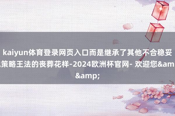 kaiyun体育登录网页入口而是继承了其他不合稳妥地策略王法的丧葬花样-2024欧洲杯官网- 欢迎您&