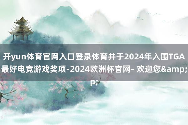 开yun体育官网入口登录体育并于2024年入围TGA最好电竞游戏奖项-2024欧洲杯官网- 欢迎您&