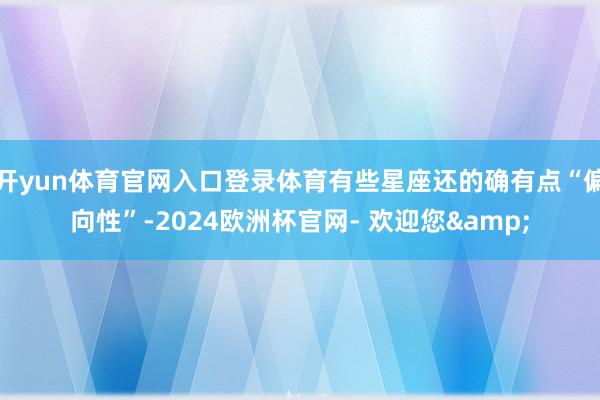 开yun体育官网入口登录体育有些星座还的确有点“偏向性”-2024欧洲杯官网- 欢迎您&