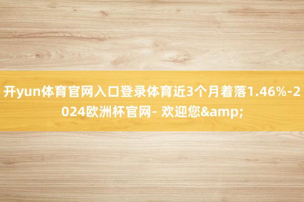 开yun体育官网入口登录体育近3个月着落1.46%-2024欧洲杯官网- 欢迎您&